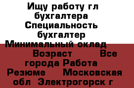 Ищу работу гл. бухгалтера › Специальность ­ бухгалтер › Минимальный оклад ­ 30 000 › Возраст ­ 41 - Все города Работа » Резюме   . Московская обл.,Электрогорск г.